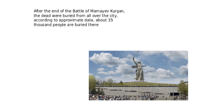 After the end of the Battle of Mamayev Kurgan, the dead were buried from all over the city, according to approximate data, about 35 thousand people are buried there
