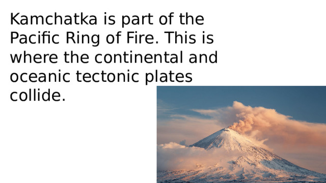 Kamchatka is part of the Pacific Ring of Fire. This is where the continental and oceanic tectonic plates collide.