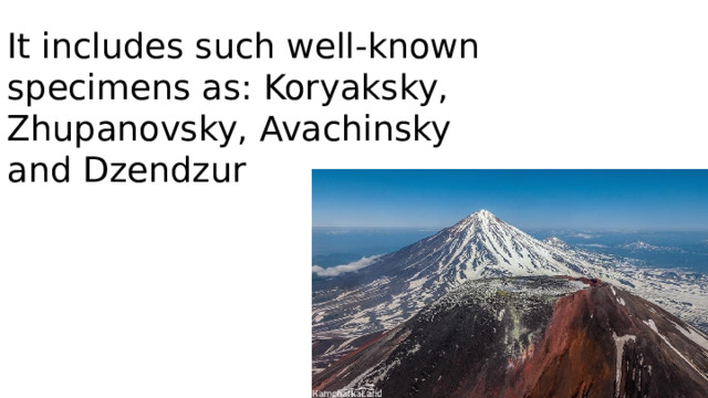 It includes such well-known specimens as: Koryaksky, Zhupanovsky, Avachinsky and Dzendzur