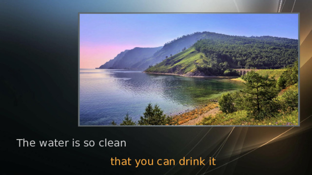 The water is so clean that you can drink it