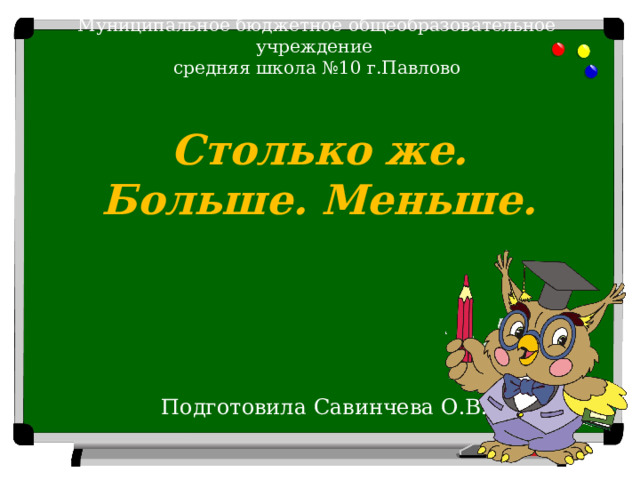 Муниципальное бюджетное общеобразовательное учреждение  средняя школа №10 г.Павлово Столько же. Больше. Меньше. Подготовила Савинчева О.В.