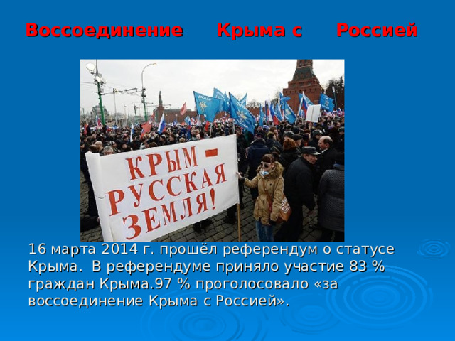 Воссоединение  Крыма с  Россией 16 марта 2014 г. прошёл референдум о статусе Крыма. В референдуме приняло участие 83 % граждан Крыма.97 % проголосовало «за воссоединение Крыма с Россией».