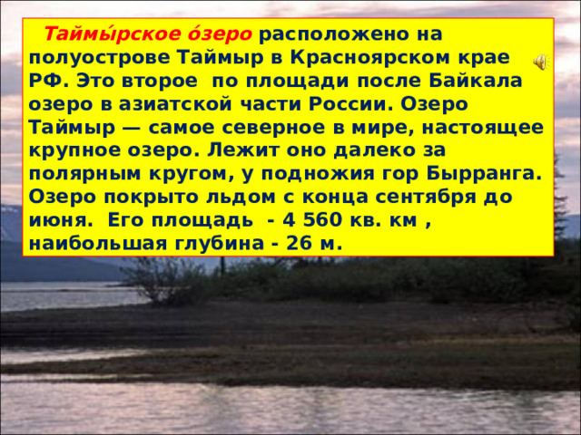 Таймы́рское о́зеро  расположено на полуострове Таймыр в Красноярском крае РФ. Это второе по площади после Байкала озеро в азиатской части России. Озеро Таймыр — самое северное в мире, настоящее крупное озеро. Лежит оно далеко за полярным кругом, у подножия гор Бырранга. Озеро покрыто льдом с конца сентября до июня. Его площадь - 4 560 кв. км , наибольшая глубина - 26 м.