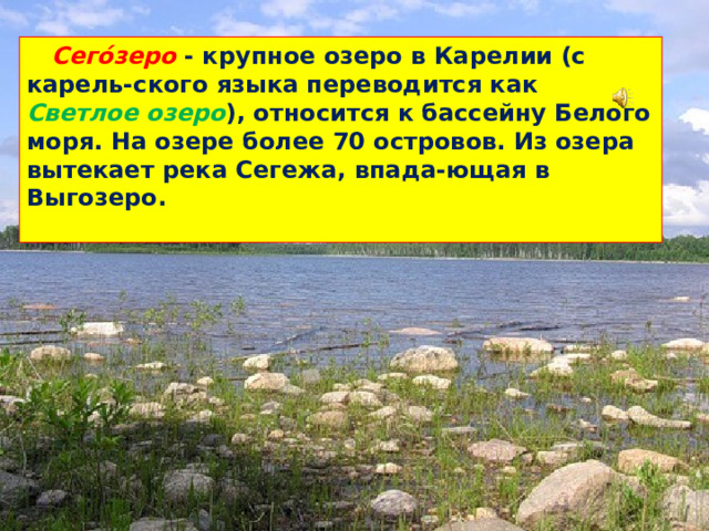 Сего́зеро - крупное озеро в Карелии (с карель-ского языка переводится как Светлое озеро ), относится к бассейну Белого моря. На озере более 70 островов. Из озера вытекает река Сегежа, впада-ющая в Выгозеро.