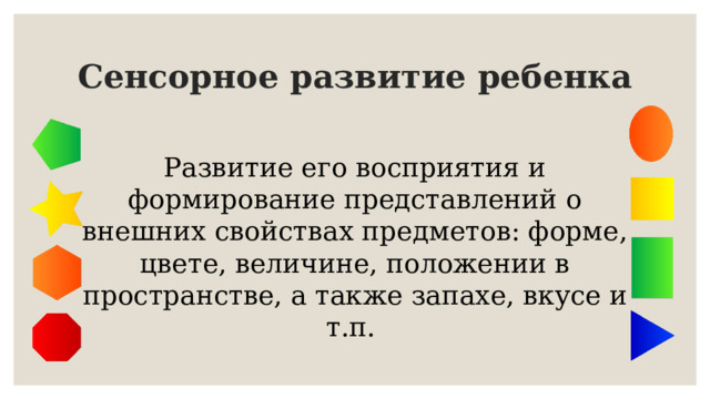 Сенсорное развитие ребенка Развитие его восприятия и формирование представлений о внешних свойствах предметов: форме, цвете, величине, положении в пространстве, а также запахе, вкусе и т.п.