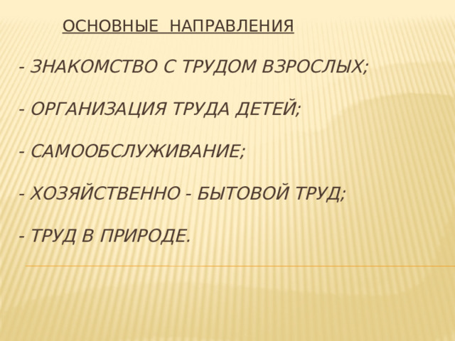 ОСНОВНЫЕ НАПРАВЛЕНИЯ - Знакомство с трудом взрослых;   - Организация труда детей;   - Самообслуживание;   - Хозяйственно - бытовой труд;   - труд в природе.