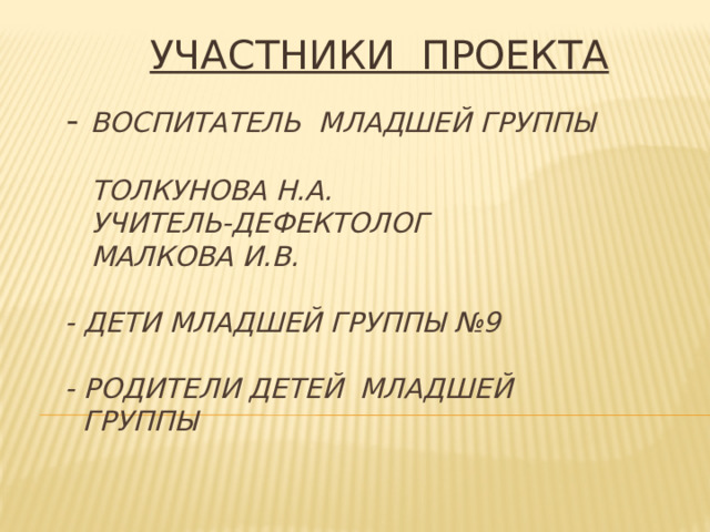 УЧАСТНИКИ ПРОЕКТА  - Воспитатель младшей группы  Толкунова Н.А.  Учитель-дефектолог  Малкова И.В.   - Дети младшей группы №9   - Родители детей младшей  группы