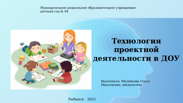 Муниципальное дошкольное образовательное учреждение детский сад № 94 Технология проектной деятельности в ДОУ Выполнила: Миленкова Ольга Николаевна, воспитатель Рыбинск 2021