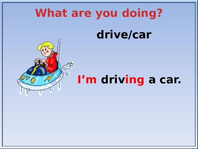 What are you doing? drive/car I’m driv ing a car.