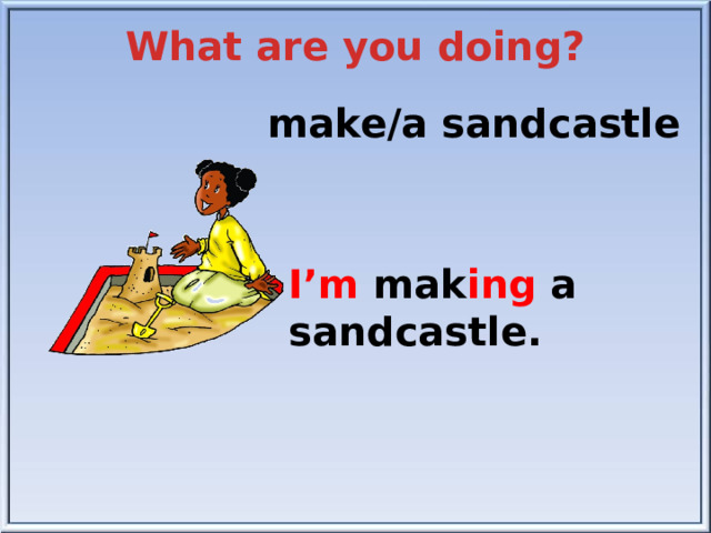 What are you doing? make/a sandcastle I’m mak ing a sandcastle.