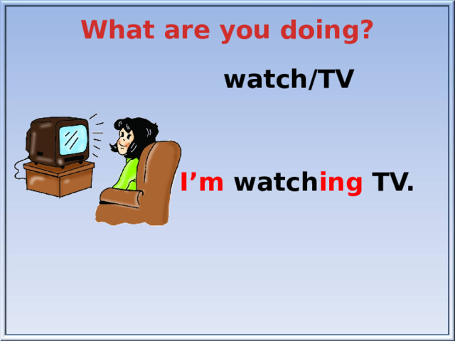 What are you doing? watch/TV I’m watch ing TV.