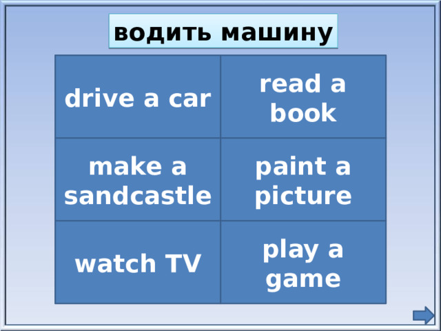 водить машину drive a car read a book make a sandcastle paint a picture watch TV play a game