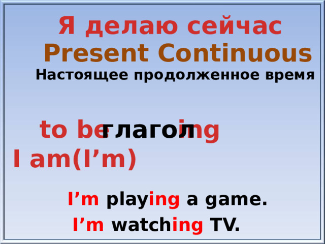 Я делаю сейчас Present Continuous Настоящее продолженное время to be ing глагол I am(I’m) I’m play ing a game. I’m watch ing TV.