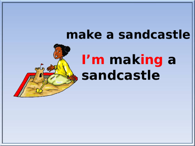 make a sandcastle I’m mak ing a sandcastle