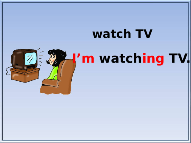 watch TV I’m watch ing TV.
