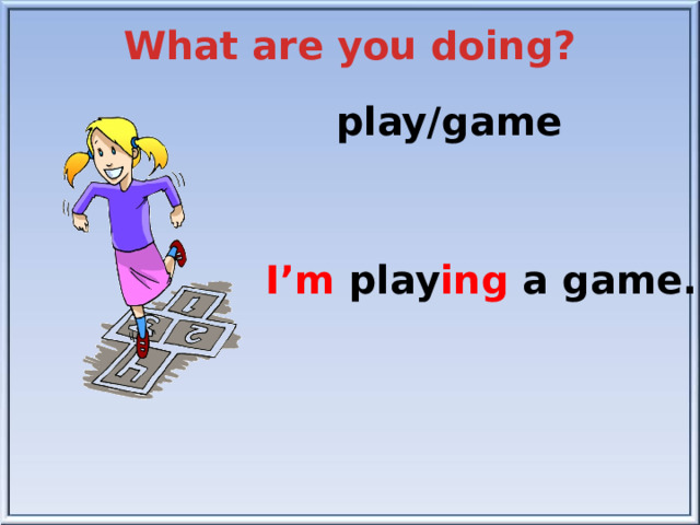 What are you doing? play/game I’m play ing a game.