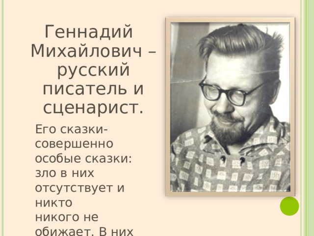 Геннадий Михайлович – русский писатель и сценарист. Его сказки- совершенно особые сказки: зло в них отсутствует и никто никого не обижает. В них всегда - светлая улыбка сказочника.