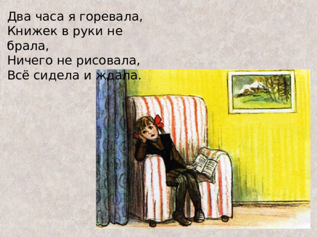 Два часа я горевала,  Книжек в руки не брала,  Ничего не рисовала,  Всё сидела и ждала.