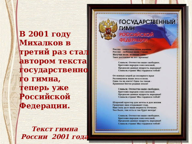 В 2001 году Михалков в третий раз стал автором текста государственного гимна, теперь уже Российской Федерации. Текст гимна России 2001 года