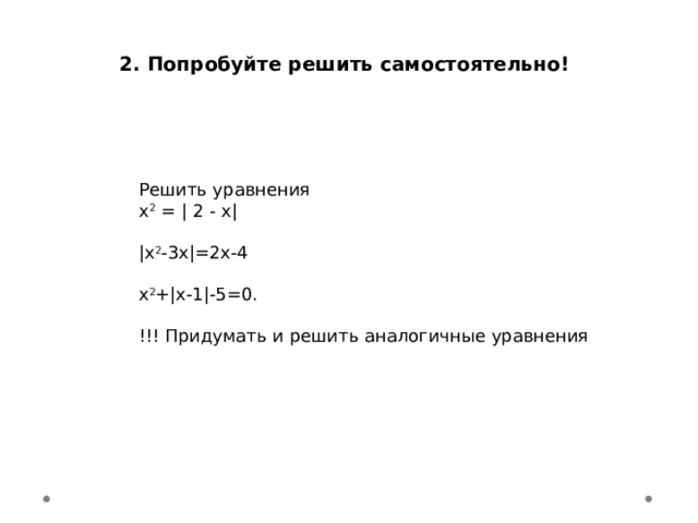 2. Попробуйте решить самостоятельно! Решить уравнения х 2 = | 2 - х| |x 2 -3x|=2x-4 x 2 +|x-1|-5=0. !!! Придумать и решить аналогичные уравнения