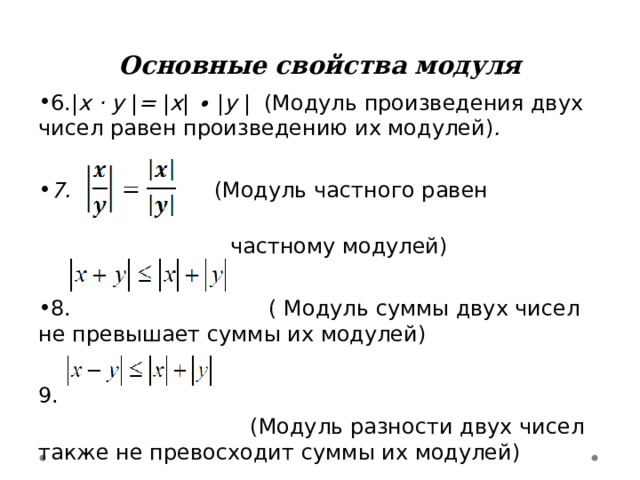 Основные свойства модуля 6.| x ⋅ y | = | x | ∙ | y |  ( Модуль произведения двух чисел равен произведению их модулей ) .  7.    (Модуль частного равен    частному модулей) 8. ( Модуль суммы двух чисел не превышает суммы их модулей) 9.   ( М оду ль разности двух  ч исел также не превосходит сумм ы их модулей)