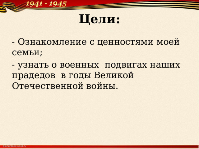 Цели: - Ознакомление с ценностями моей семьи; - узнать о военных подвигах наших прадедов в годы Великой Отечественной войны.