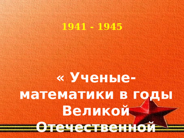 1941 - 1945 « Ученые-математики в годы Великой Отечественной войны»