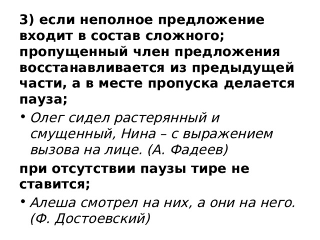 3) если неполное предложение входит в состав сложного; пропущенный член предложения восстанавливается из предыдущей части, а в месте пропуска делается пауза; Олег сидел растерянный и смущенный, Нина – с выражением вызова на лице. (А. Фадеев) при отсутствии паузы тире не ставится;