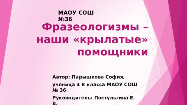 МАОУ СОШ №36 Фразеологизмы – наши «крылатые» помощники Автор: Парышкова София, ученица 4 В класса МАОУ СОШ № 36 Руководитель: Постульгина Е. В.