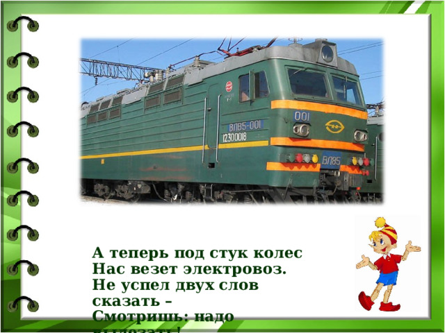 А теперь под стук колес Нас везет электровоз. Не успел двух слов сказать – Смотришь: надо вылезать!