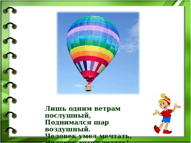 Лишь одним ветрам послушный, Поднимался шар воздушный. Человек умел мечтать, Человек хотел летать!