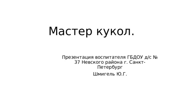 Мастер кукол. Презентация воспитателя ГБДОУ д/с № 37 Невского района г. Санкт- Петербург Шмигель Ю.Г.