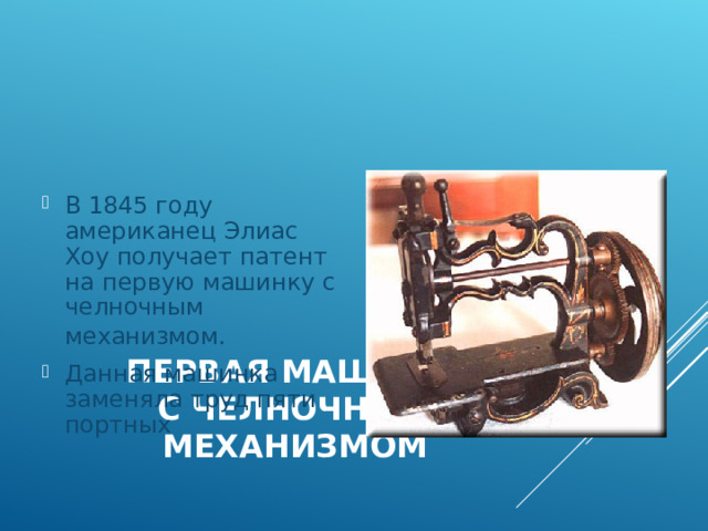 В 1845 году американец Элиас Хоу получает патент на первую машинку с челночным механизмом.  Данная машинка заменяла труд пяти портных