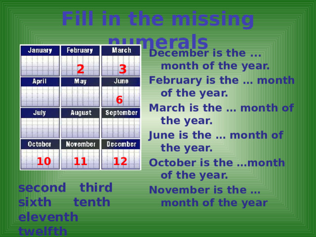 Fill in the missing numerals   December is the ... month of the year. February is the … month of the year. March is the … month of the year. June is the … month of the year. October is the …month of the year. November is the …month of the year 2 3 6 10 11 12 second third  sixth tenth  eleventh twelfth