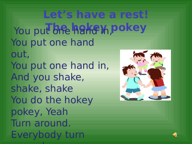 Let’s have a rest!  The hokey pokey    You put one hand in,  You put one hand out,  You put one hand in,  And you shake, shake, shake  You do the hokey pokey, Yeah  Turn around. Everybody turn around     
