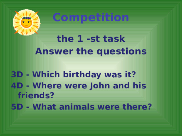 Competition   the 1 -st task Answer the questions  3D -  Which birthday was it? 4D - Where were John and his friends? 5D - What animals were there?