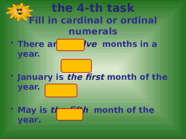 the 4-th task  Fill in cardinal or ordinal numerals   There are twelve  months in a year. January is the first  month of the year.  May is  the fifth  month of the year .  There are three  months in winter.