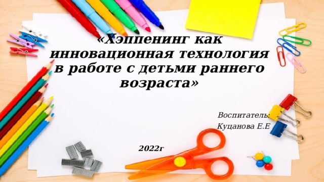 «Хэппенинг как инновационная технология в работе с детьми раннего возраста» Воспитатель: Куцанова Е.Е  2022г