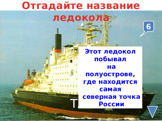 Отгадайте название ледокола 6 Этот ледокол побывал  на полуострове, где находится самая  северная точка России ТАЙМЫР