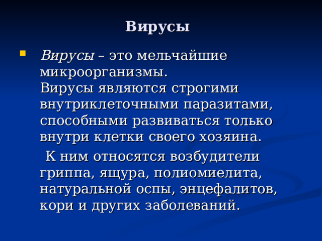 Вирусы  Вирусы  – это мельчайшие микроорганизмы.  Вирусы являются строгими внутриклеточными паразитами, способными развиваться только внутри клетки своего хозяина.  К ним относятся возбудители гриппа, ящура, полиомиелита, натуральной оспы, энцефалитов, кори и других заболеваний.