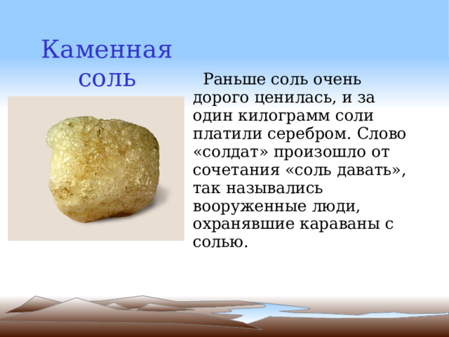 Каменная соль  Раньше соль очень дорого ценилась, и за один килограмм соли платили серебром. Слово «солдат» произошло от сочетания «соль давать», так назывались вооруженные люди, охранявшие караваны с солью.