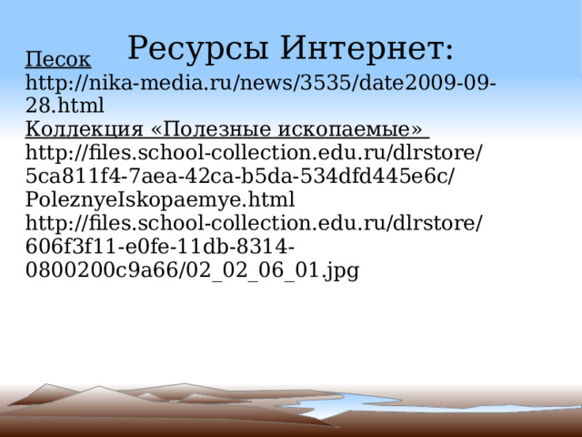 Ресурсы Интернет: Песок  http://nika-media.ru/news/3535/date2009-09-28.html Коллекция «Полезные ископаемые » h ttp://files.school-collection.edu.ru/dlrstore/5ca811f4-7aea-42ca-b5da-534dfd445e6c/PoleznyeIskopaemye.html http://files.school-collection.edu.ru/dlrstore/606f3f11-e0fe-11db-8314-0800200c9a66/02_02_06_01.jpg