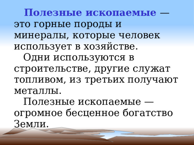 Полезные ископаемые — это горные породы и минералы, которые человек использует в хозяйстве.  Одни используются в строительстве, другие служат топливом, из третьих получают металлы.  Полезные ископаемые — огромное бесценное богатство Земли.