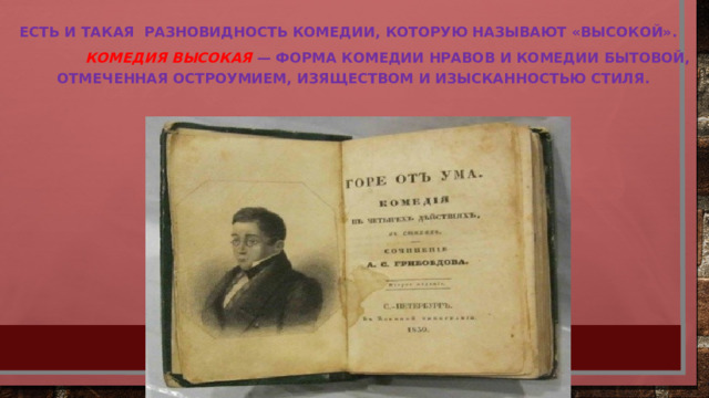 Есть и такая разновидность комедии, которую называют «высокой».  Комедия высокая — форма комедии нравов и комедии бытовой, отмеченная остроумием, изяществом и изысканностью стиля. 