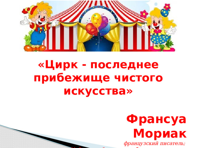 «Цирк - последнее прибежище чистого искусства»  Франсуа Мориак французский писатель; лауреат Нобелевской премии в области литературы