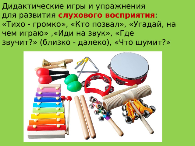 Дидактические игры и упражнения для развития  слухового восприятия : «Тихо - громко», «Кто позвал», «Угадай, на чем играю» ,«Иди на звук», «Где звучит?» (близко - далеко), «Что шумит?»