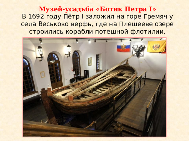 Музей-усадьба «Ботик Петра I» В 1692 году Пётр I заложил на горе Гремяч у села Веськово верфь, где на Плещееве озере строились корабли потешной флотилии.