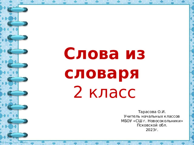 Слова из словаря  2 класс Тарасова О.И. Учитель начальных классов МБОУ «СШ г. Новосокольники» Псковской обл. 2023г.