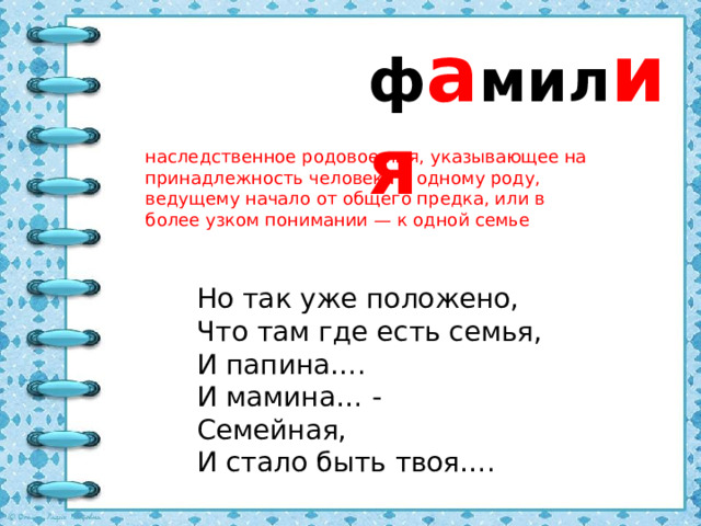 ф а мил ия наследственное родовое имя, указывающее на принадлежность человека к одному роду, ведущему начало от общего предка, или в более узком понимании — к одной семье Но так уже положено, Что там где есть семья, И папина…. И мамина… - Семейная, И стало быть твоя….