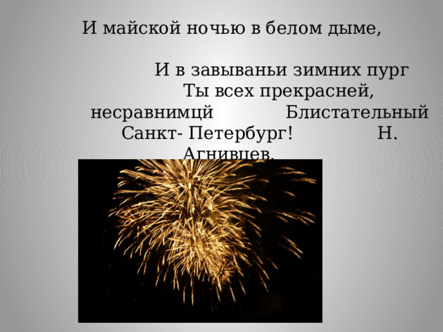 И майской ночью в белом дыме,  И в завываньи зимних пург Ты всех прекрасней, несравнимцй Блистательный Санкт- Петербург!  Н. Агнивцев.